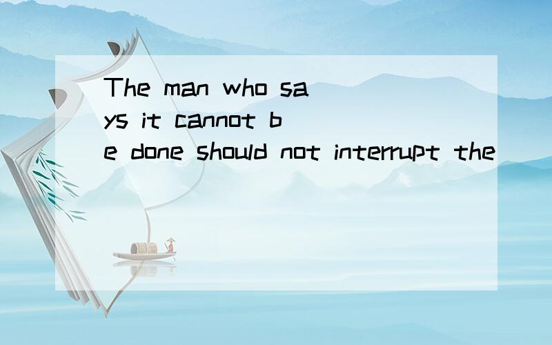 The man who says it cannot be done should not interrupt the