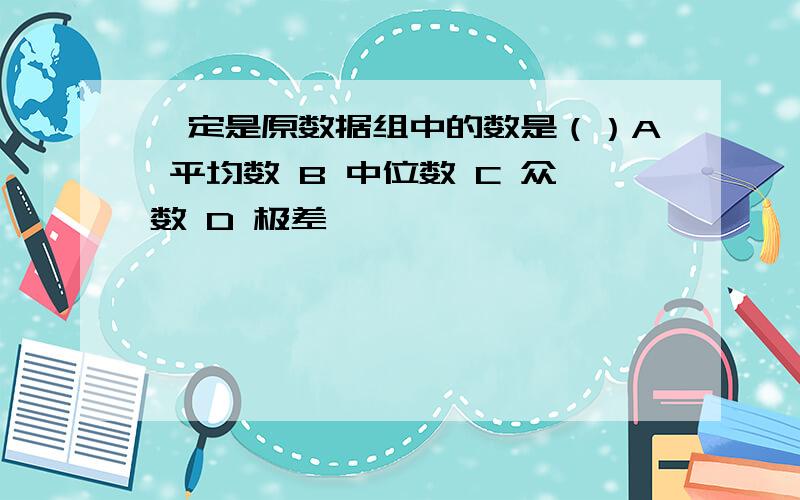 一定是原数据组中的数是（）A 平均数 B 中位数 C 众数 D 极差