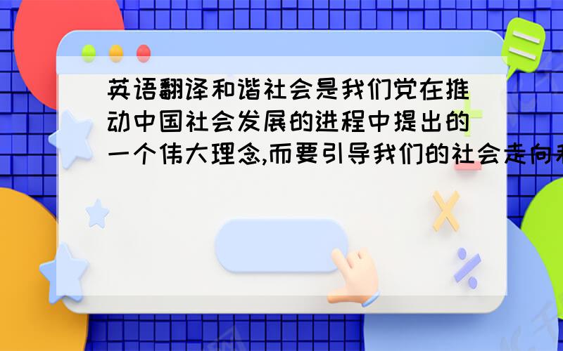 英语翻译和谐社会是我们党在推动中国社会发展的进程中提出的一个伟大理念,而要引导我们的社会走向和谐,就要以建立在对自然科学