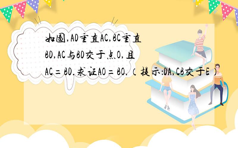 如图,AD垂直AC,BC垂直BD,AC与BD交于点O,且AC=BD.求证AO=BO.（提示：DA,CB交于E）