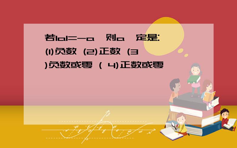 若IaI=-a,则a一定是:(1)负数 (2)正数 (3)负数或零 ( 4)正数或零