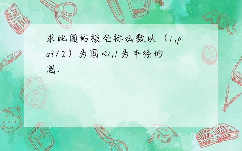 求此圆的极坐标函数以（1,pai/2）为圆心,1为半径的圆.