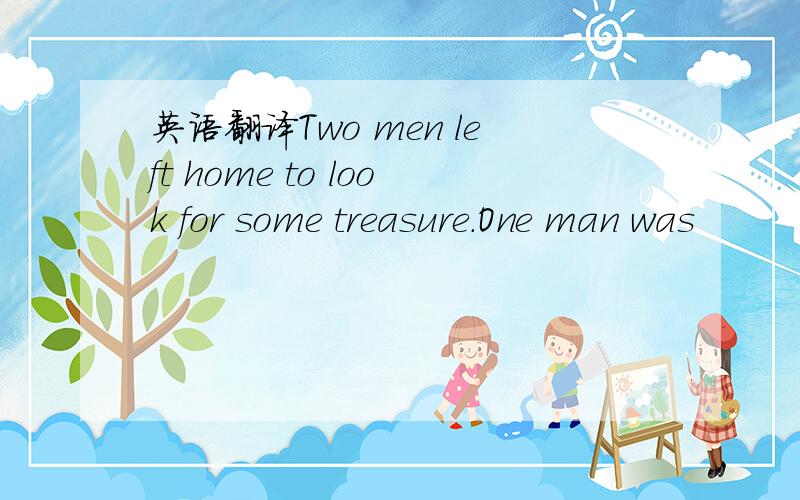 英语翻译Two men left home to look for some treasure.One man was