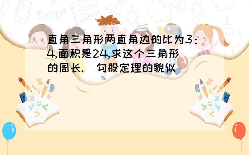 直角三角形两直角边的比为3：4,面积是24,求这个三角形的周长.（勾股定理的貌似）