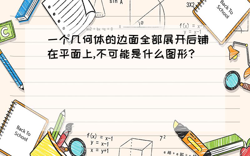 一个几何体的边面全部展开后铺在平面上,不可能是什么图形?