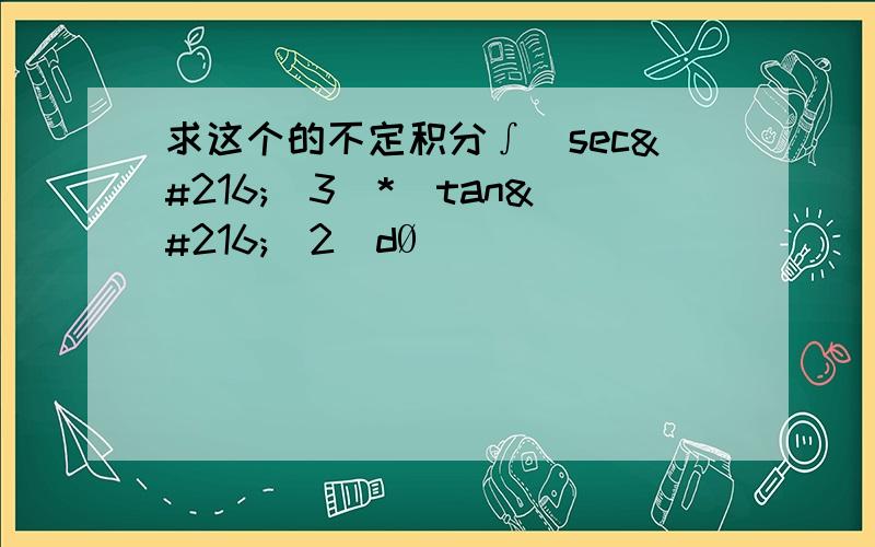 求这个的不定积分∫(secØ^3)*(tanØ^2)dØ