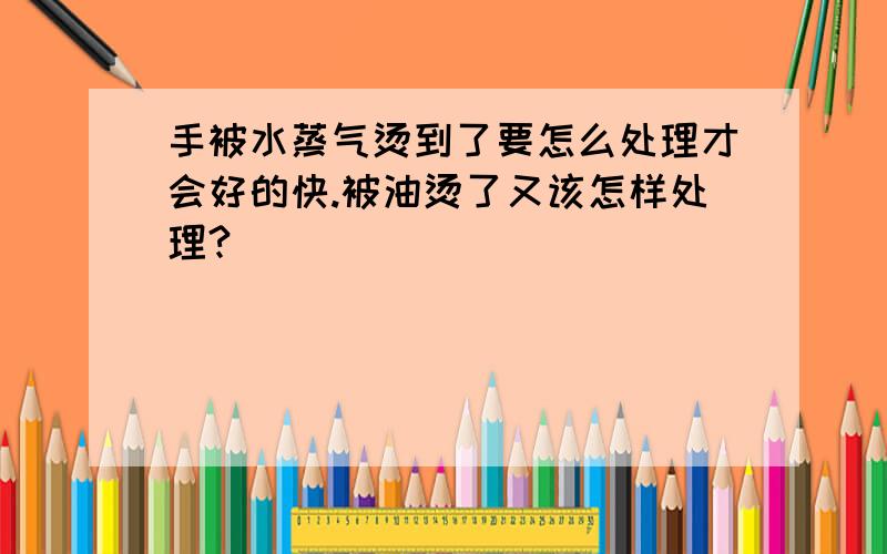 手被水蒸气烫到了要怎么处理才会好的快.被油烫了又该怎样处理?