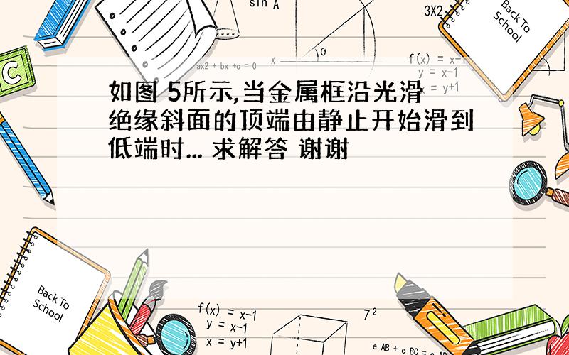 如图 5所示,当金属框沿光滑绝缘斜面的顶端由静止开始滑到低端时... 求解答 谢谢