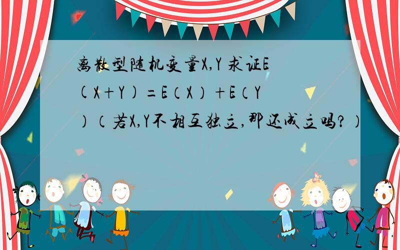 离散型随机变量X,Y 求证E(X+Y)=E（X）+E（Y）（若X,Y不相互独立,那还成立吗?）