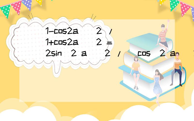 (1-cos2a)^2 / (1+cos2a)^2 = (2sin^2 a)^2 / (cos^2 a)^2 左边的等于