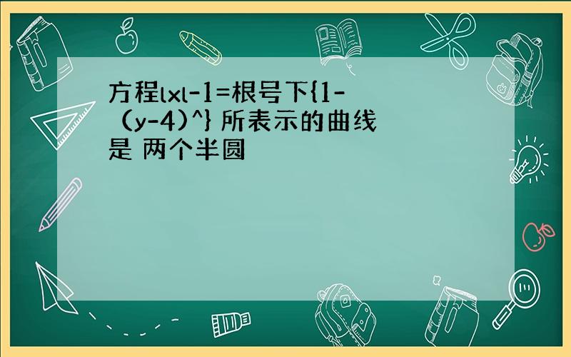 方程lxl-1=根号下{1-（y-4)^} 所表示的曲线是 两个半圆