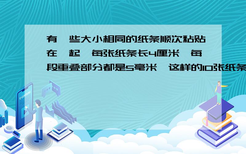 有一些大小相同的纸条顺次粘贴在一起,每张纸条长4厘米,每段重叠部分都是5毫米,这样的10张纸条连在一起有