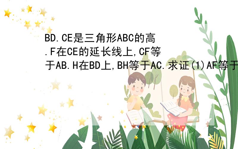 BD.CE是三角形ABC的高.F在CE的延长线上,CF等于AB.H在BD上,BH等于AC.求证(1)AF等于AH（2）A