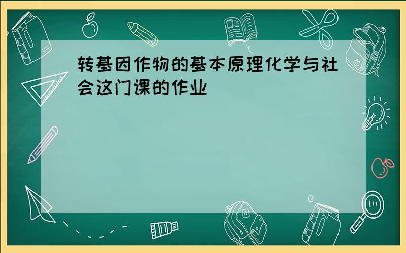 转基因作物的基本原理化学与社会这门课的作业