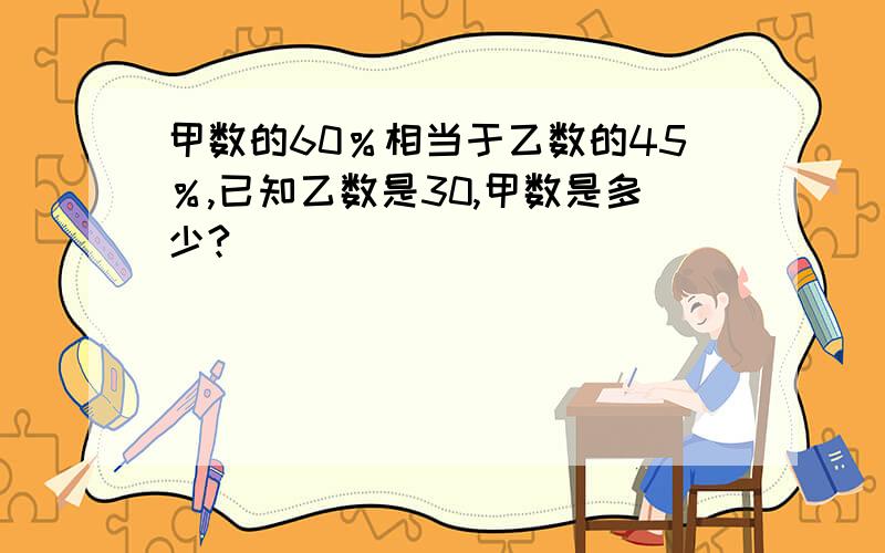 甲数的60％相当于乙数的45％,已知乙数是30,甲数是多少?