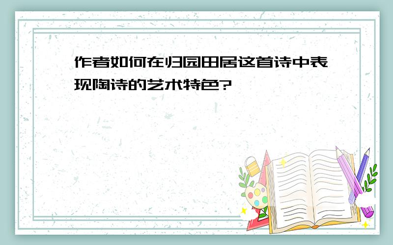 作者如何在归园田居这首诗中表现陶诗的艺术特色?