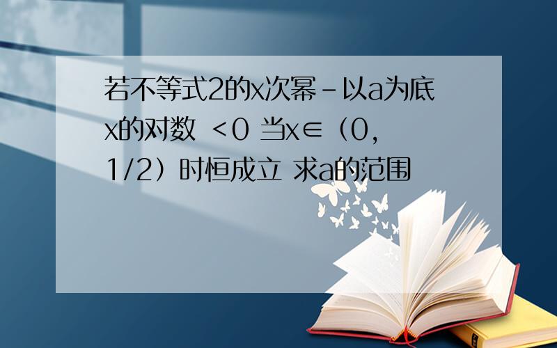 若不等式2的x次幂-以a为底x的对数 ＜0 当x∈（0,1/2）时恒成立 求a的范围