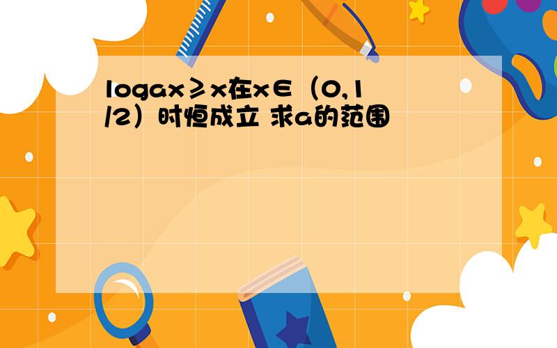 logax≥x在x∈（0,1/2）时恒成立 求a的范围