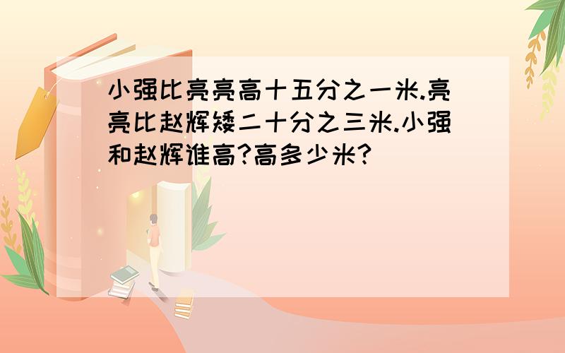 小强比亮亮高十五分之一米.亮亮比赵辉矮二十分之三米.小强和赵辉谁高?高多少米?