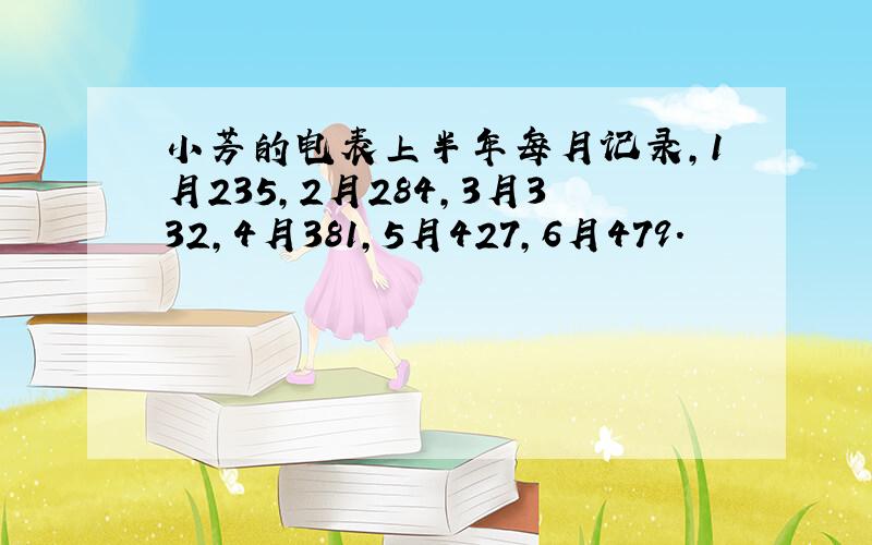 小芳的电表上半年每月记录,1月235,2月284,3月332,4月381,5月427,6月479.