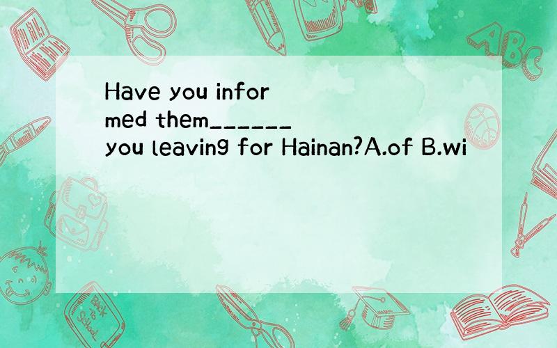 Have you informed them______you leaving for Hainan?A.of B.wi