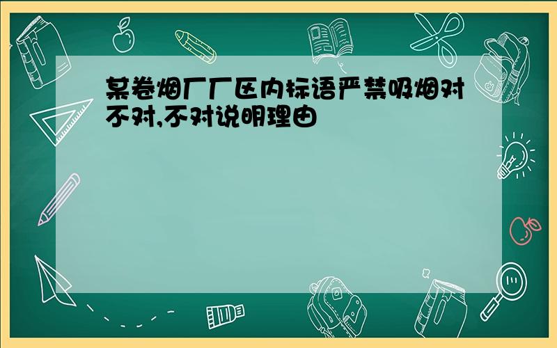 某卷烟厂厂区内标语严禁吸烟对不对,不对说明理由