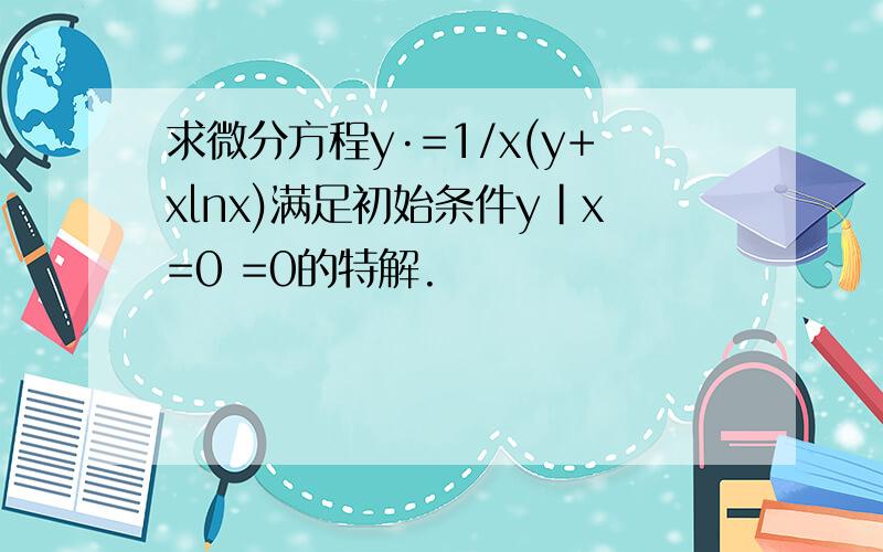 求微分方程y·=1/x(y+xlnx)满足初始条件y|x=0 =0的特解.