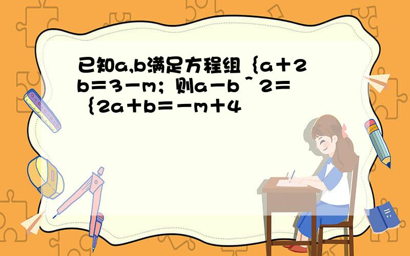 已知a,b满足方程组｛a＋2b＝3－m；则a－b＾2＝ ｛2a＋b＝－m＋4