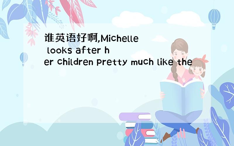 谁英语好啊,Michelle looks after her children pretty much like the