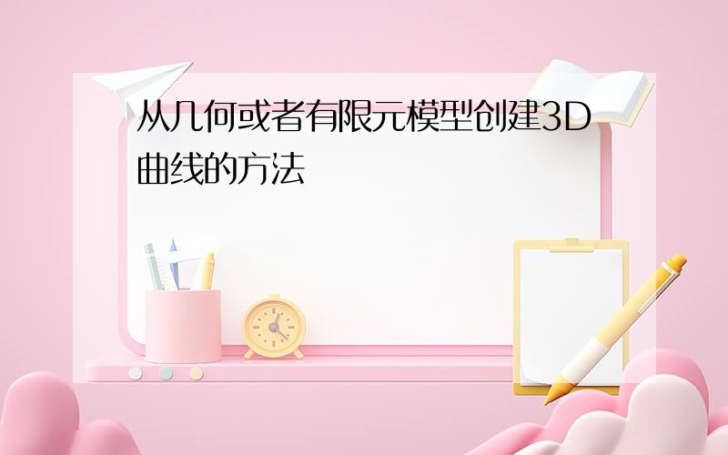 从几何或者有限元模型创建3D曲线的方法