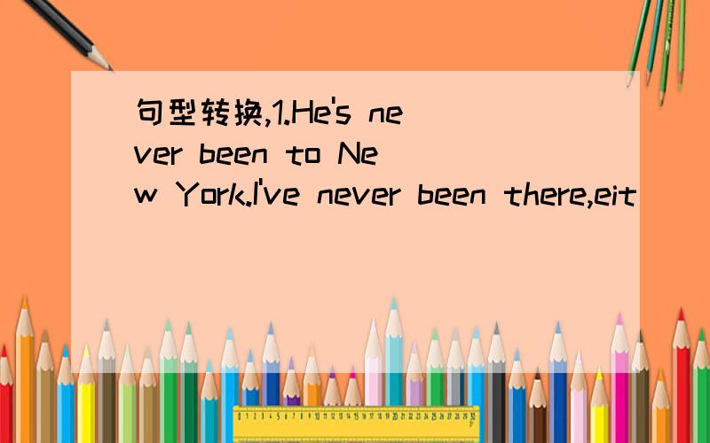 句型转换,1.He's never been to New York.I've never been there,eit