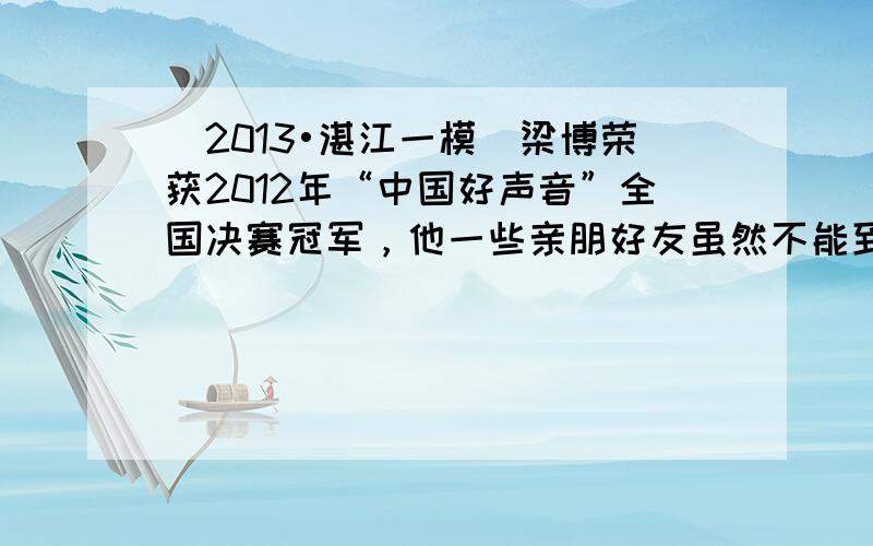 （2013•湛江一模）梁博荣获2012年“中国好声音”全国决赛冠军，他一些亲朋好友虽然不能到现场观看比赛，但他们可以根据