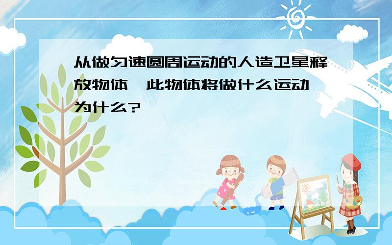 从做匀速圆周运动的人造卫星释放物体,此物体将做什么运动 为什么?