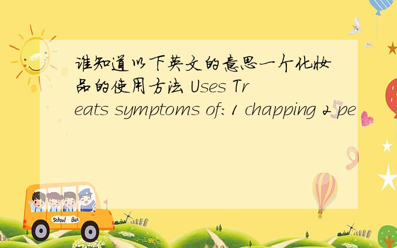 谁知道以下英文的意思一个化妆品的使用方法 Uses Treats symptoms of：1 chapping 2 pe