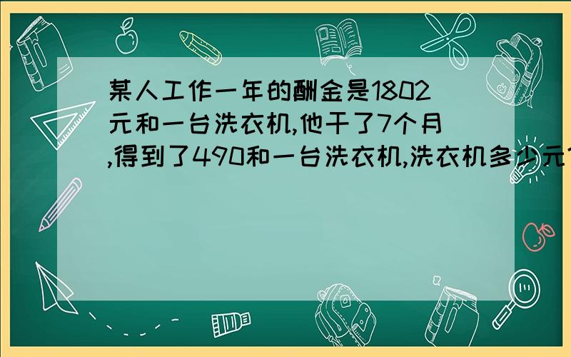 某人工作一年的酬金是1802元和一台洗衣机,他干了7个月,得到了490和一台洗衣机,洗衣机多少元?