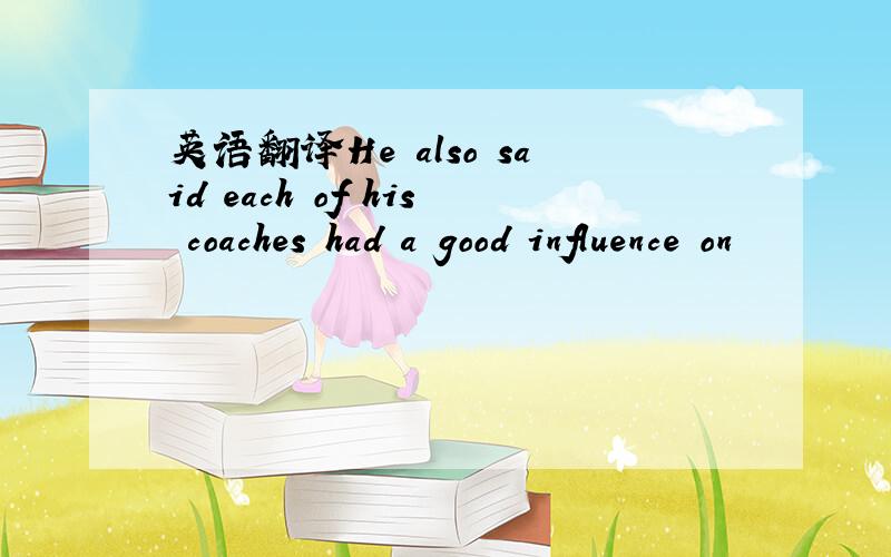 英语翻译He also said each of his coaches had a good influence on