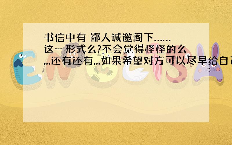 书信中有 鄙人诚邀阁下…… 这一形式么?不会觉得怪怪的么...还有还有...如果希望对方可以尽早给自己一个答复或者希望对