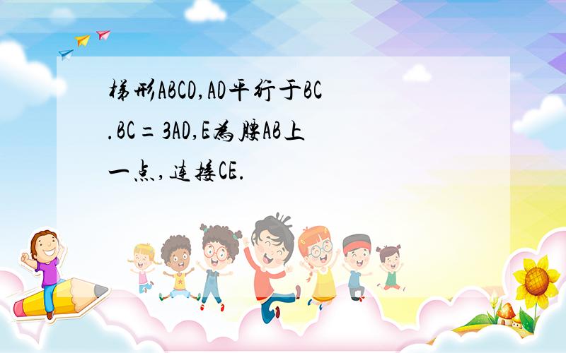 梯形ABCD,AD平行于BC.BC=3AD,E为腰AB上一点,连接CE.