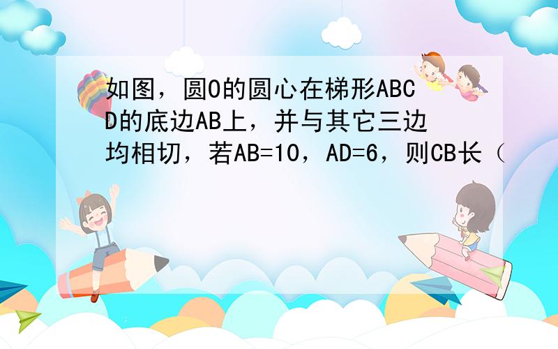 如图，圆O的圆心在梯形ABCD的底边AB上，并与其它三边均相切，若AB=10，AD=6，则CB长（　　）