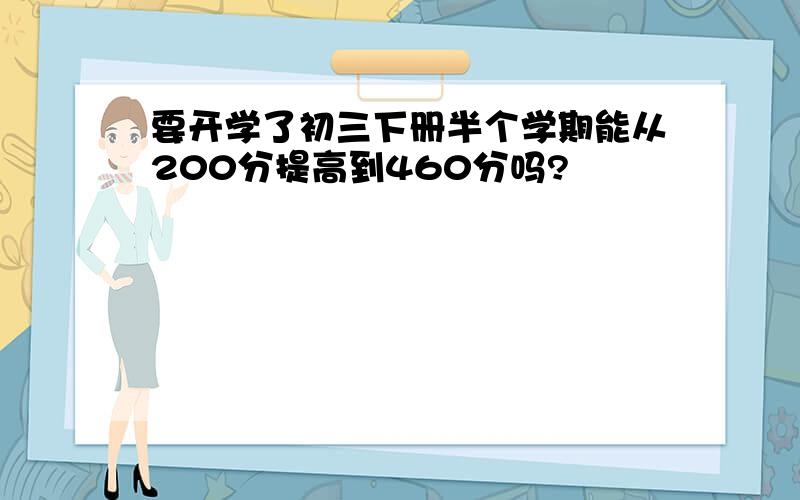 要开学了初三下册半个学期能从200分提高到460分吗?