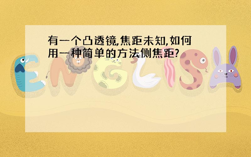 有一个凸透镜,焦距未知,如何用一种简单的方法侧焦距?