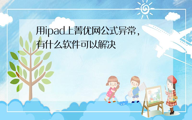 用ipad上菁优网公式异常,有什么软件可以解决