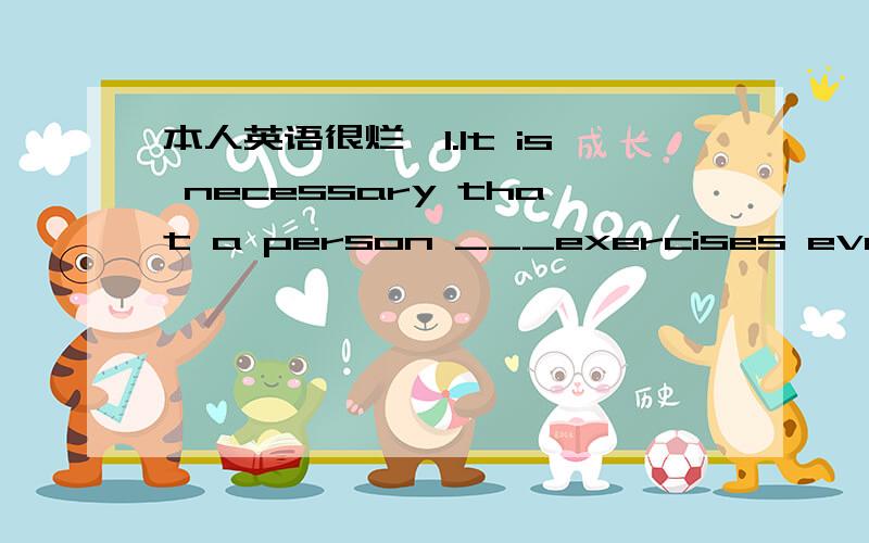 本人英语很烂,1.It is necessary that a person ___exercises every da