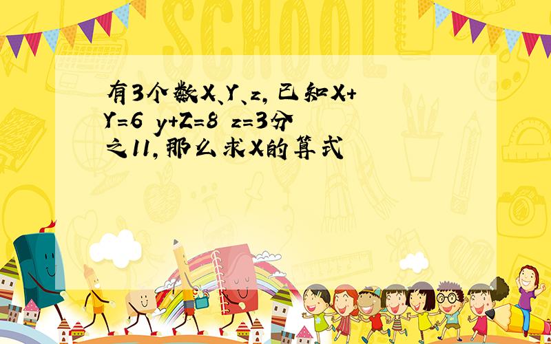 有3个数X、Y、z,已知X+Y=6 y+Z=8 z=3分之11,那么求X的算式