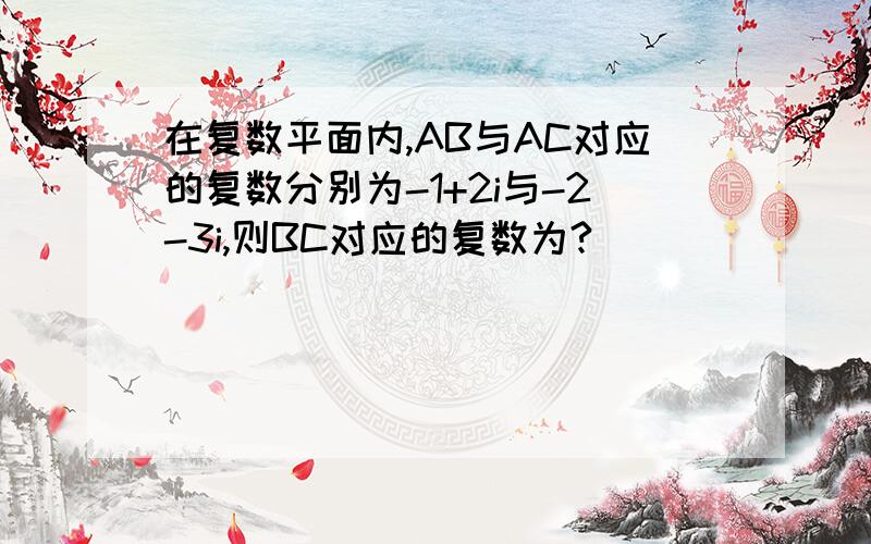 在复数平面内,AB与AC对应的复数分别为-1+2i与-2-3i,则BC对应的复数为?