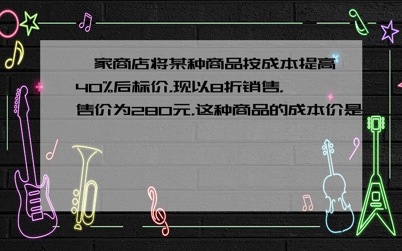 一家商店将某种商品按成本提高40%后标价，现以8折销售，售价为280元，这种商品的成本价是______元．