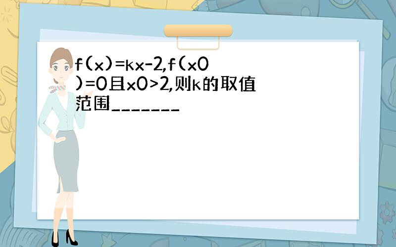 f(x)=kx-2,f(x0)=0且x0>2,则k的取值范围_______