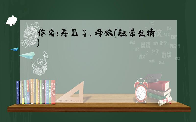 作文:再见了,母校(触景生情)