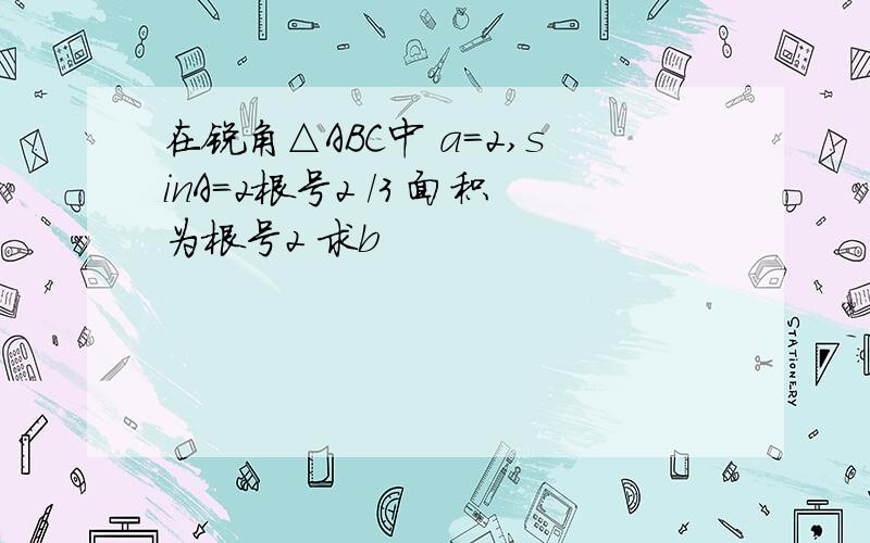 在锐角△ABC中 a=2,sinA=2根号2 /3 面积为根号2 求b