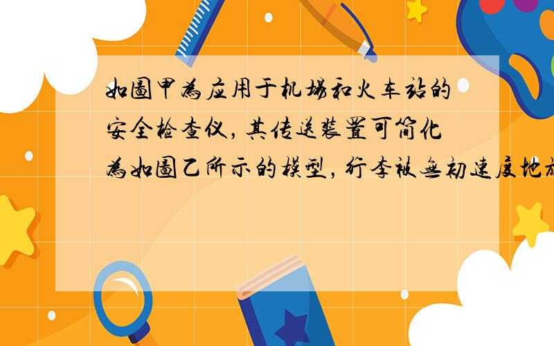 如图甲为应用于机场和火车站的安全检查仪，其传送装置可简化为如图乙所示的模型，行李被无初速度地放在A处，行李与传送带之间的